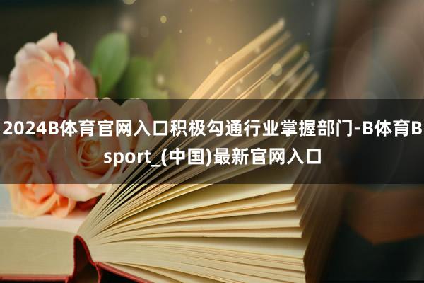 2024B体育官网入口积极勾通行业掌握部门-B体育Bsport_(中国)最新官网入口