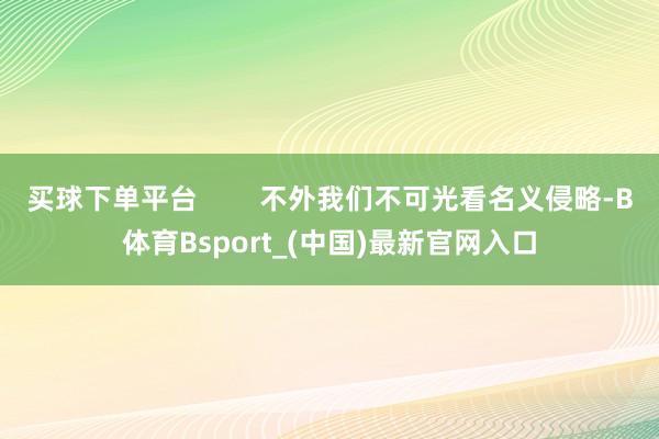 买球下单平台        不外我们不可光看名义侵略-B体育Bsport_(中国)最新官网入口