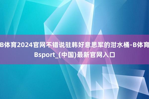 B体育2024官网不错说驻韩好意思军的泔水桶-B体育Bsport_(中国)最新官网入口