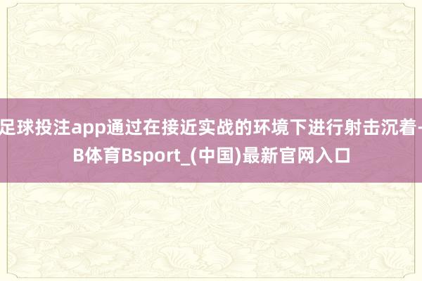 足球投注app通过在接近实战的环境下进行射击沉着-B体育Bsport_(中国)最新官网入口