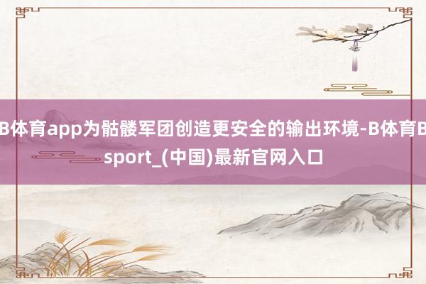 B体育app为骷髅军团创造更安全的输出环境-B体育Bsport_(中国)最新官网入口