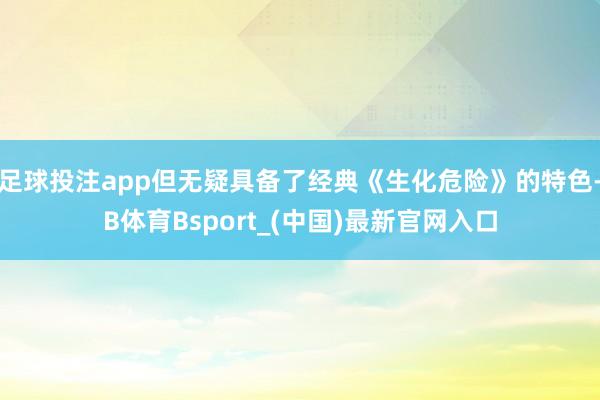 足球投注app但无疑具备了经典《生化危险》的特色-B体育Bsport_(中国)最新官网入口