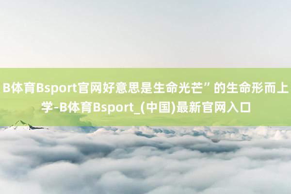 B体育Bsport官网好意思是生命光芒”的生命形而上学-B体育Bsport_(中国)最新官网入口