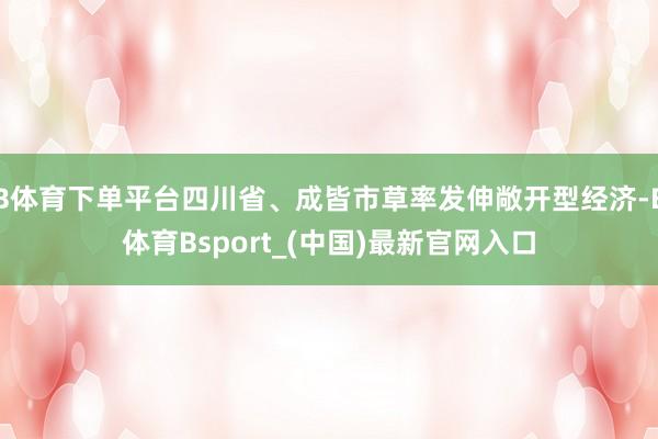 B体育下单平台四川省、成皆市草率发伸敞开型经济-B体育Bsport_(中国)最新官网入口