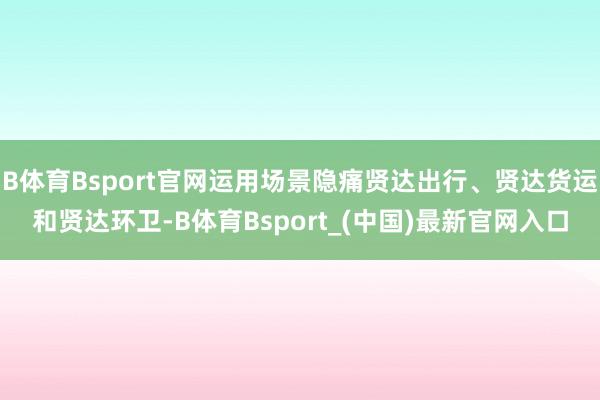 B体育Bsport官网运用场景隐痛贤达出行、贤达货运和贤达环卫-B体育Bsport_(中国)最新官网入口