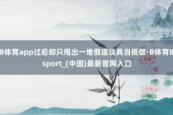 B体育app过后却只甩出一堆假造谈具当抵偿-B体育Bsport_(中国)最新官网入口