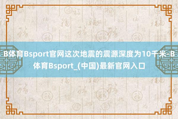 B体育Bsport官网这次地震的震源深度为10千米-B体育Bsport_(中国)最新官网入口