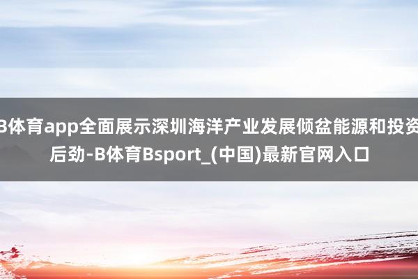B体育app全面展示深圳海洋产业发展倾盆能源和投资后劲-B体育Bsport_(中国)最新官网入口