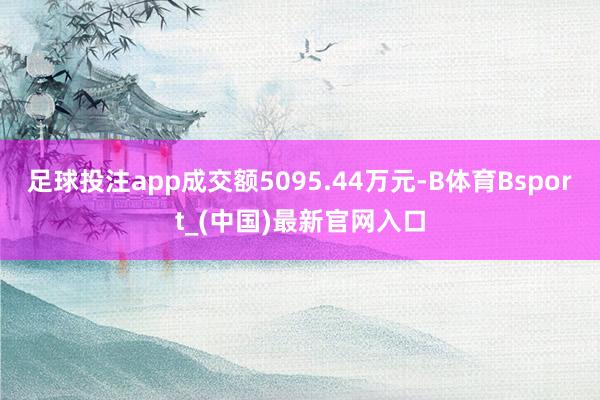 足球投注app成交额5095.44万元-B体育Bsport_(中国)最新官网入口