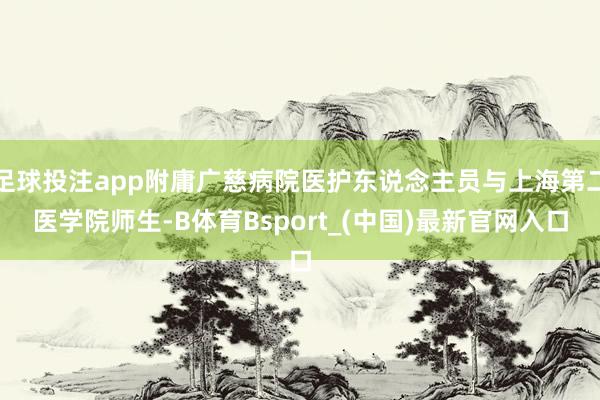 足球投注app附庸广慈病院医护东说念主员与上海第二医学院师生-B体育Bsport_(中国)最新官网入口