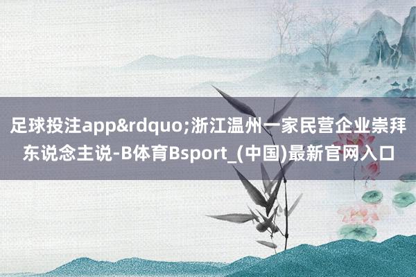 足球投注app&rdquo;浙江温州一家民营企业崇拜东说念主说-B体育Bsport_(中国)最新官网入口