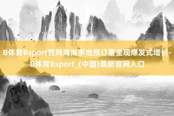 B体育Bsport官网海南多地预订量呈现爆发式增长-B体育Bsport_(中国)最新官网入口