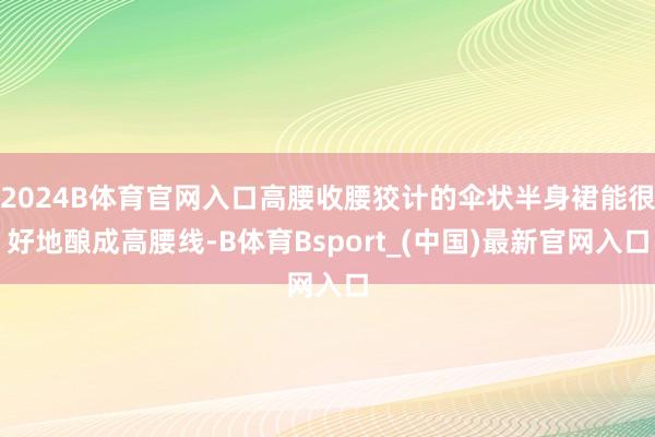 2024B体育官网入口高腰收腰狡计的伞状半身裙能很好地酿成高腰线-B体育Bsport_(中国)最新官网入口