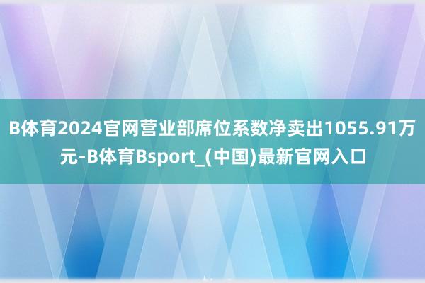 B体育2024官网营业部席位系数净卖出1055.91万元-B体育Bsport_(中国)最新官网入口