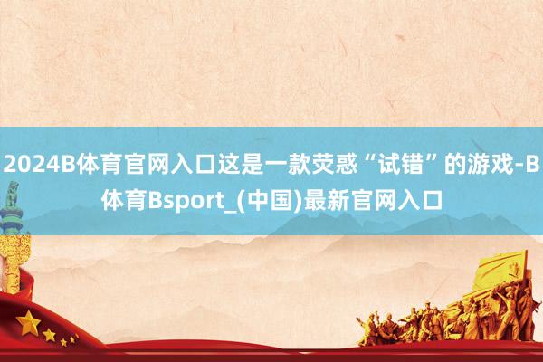 2024B体育官网入口这是一款荧惑“试错”的游戏-B体育Bsport_(中国)最新官网入口