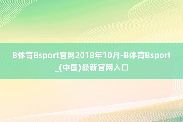 B体育Bsport官网　　2018年10月-B体育Bsport_(中国)最新官网入口