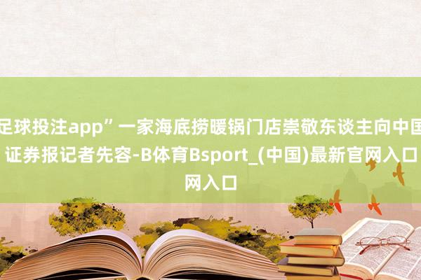 足球投注app”一家海底捞暖锅门店崇敬东谈主向中国证券报记者先容-B体育Bsport_(中国)最新官网入口