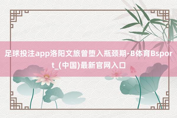 足球投注app洛阳文旅曾堕入瓶颈期-B体育Bsport_(中国)最新官网入口