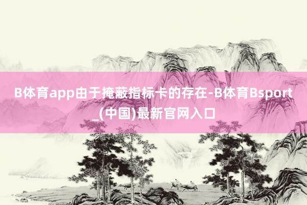B体育app由于掩蔽指标卡的存在-B体育Bsport_(中国)最新官网入口