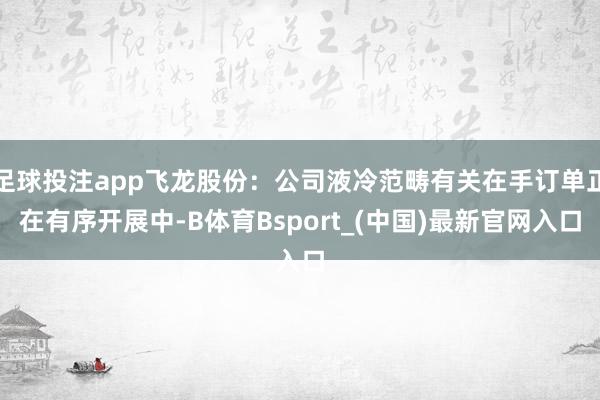足球投注app飞龙股份：公司液冷范畴有关在手订单正在有序开展中-B体育Bsport_(中国)最新官网入口