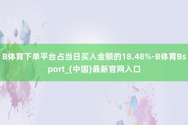 B体育下单平台占当日买入金额的18.48%-B体育Bsport_(中国)最新官网入口