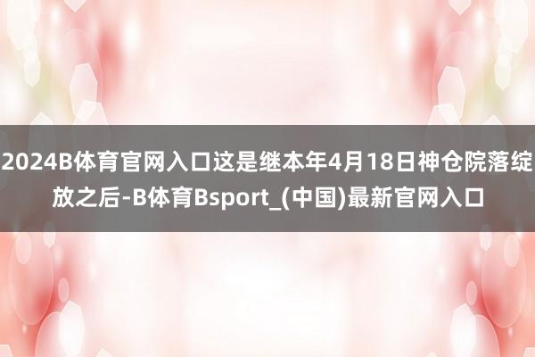 2024B体育官网入口这是继本年4月18日神仓院落绽放之后-B体育Bsport_(中国)最新官网入口