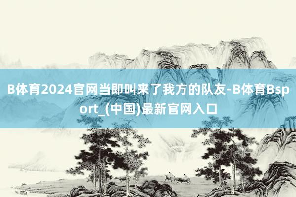 B体育2024官网当即叫来了我方的队友-B体育Bsport_(中国)最新官网入口