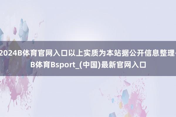 2024B体育官网入口以上实质为本站据公开信息整理-B体育Bsport_(中国)最新官网入口