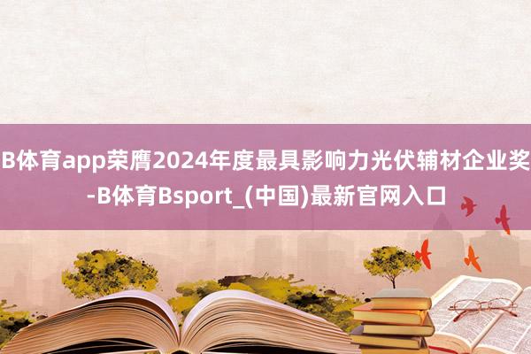 B体育app荣膺2024年度最具影响力光伏辅材企业奖-B体育Bsport_(中国)最新官网入口