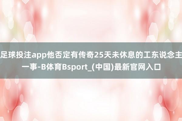 足球投注app他否定有传奇25天未休息的工东说念主一事-B体育Bsport_(中国)最新官网入口