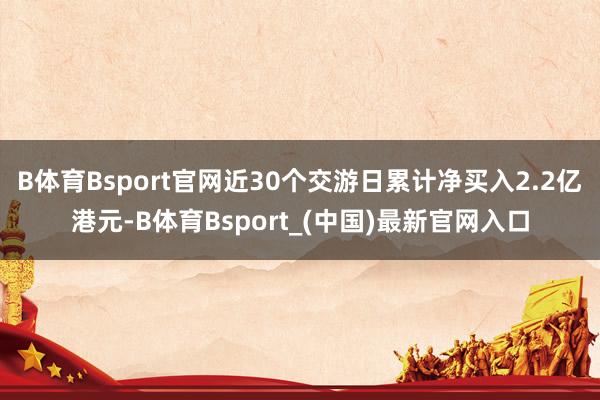 B体育Bsport官网近30个交游日累计净买入2.2亿港元-B体育Bsport_(中国)最新官网入口