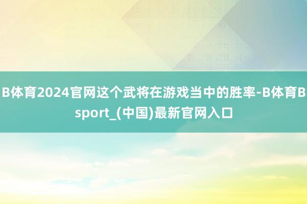 B体育2024官网这个武将在游戏当中的胜率-B体育Bsport_(中国)最新官网入口