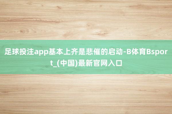 足球投注app基本上齐是悲催的启动-B体育Bsport_(中国)最新官网入口