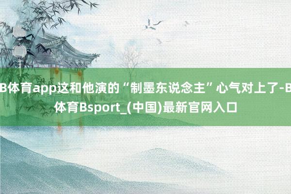 B体育app这和他演的“制墨东说念主”心气对上了-B体育Bsport_(中国)最新官网入口