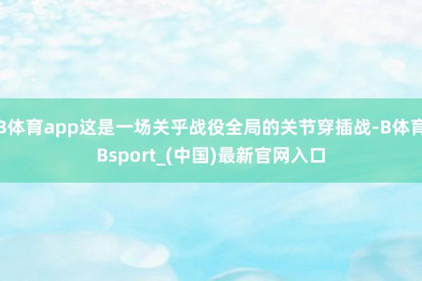 B体育app这是一场关乎战役全局的关节穿插战-B体育Bsport_(中国)最新官网入口