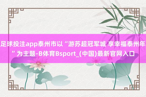 足球投注app泰州市以“游苏超冠军城 享幸福泰州年”为主题-B体育Bsport_(中国)最新官网入口