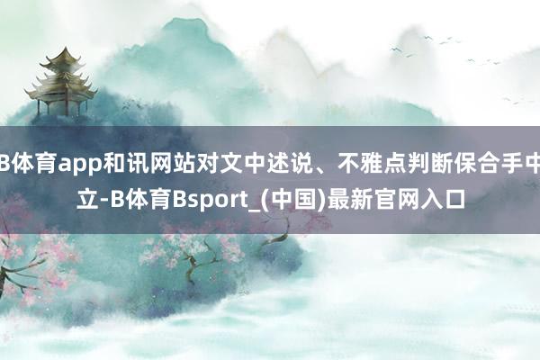 B体育app和讯网站对文中述说、不雅点判断保合手中立-B体育Bsport_(中国)最新官网入口
