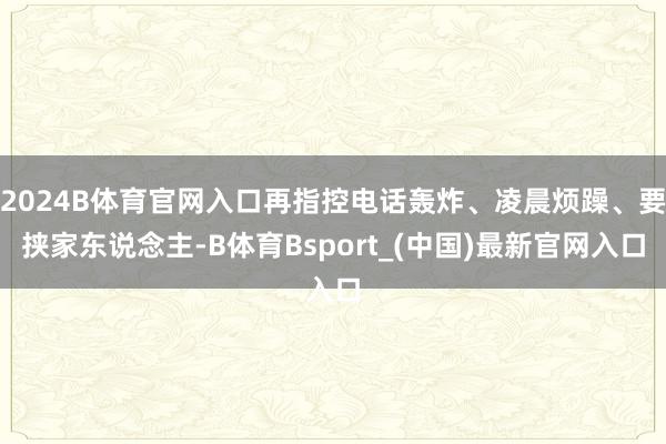 2024B体育官网入口再指控电话轰炸、凌晨烦躁、要挟家东说念主-B体育Bsport_(中国)最新官网入口