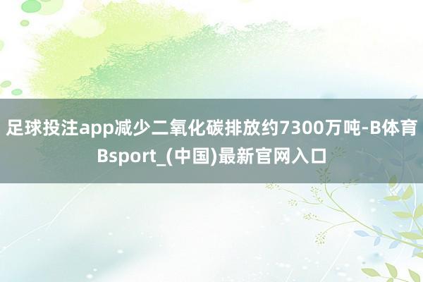 足球投注app减少二氧化碳排放约7300万吨-B体育Bsport_(中国)最新官网入口