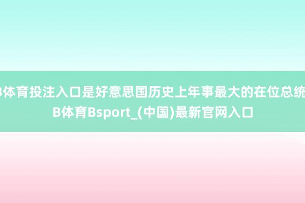 B体育投注入口是好意思国历史上年事最大的在位总统-B体育Bsport_(中国)最新官网入口