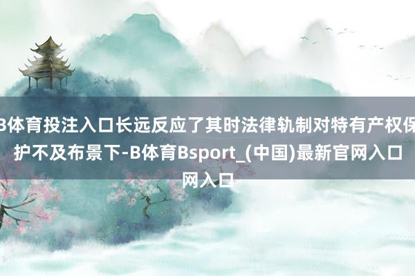 B体育投注入口长远反应了其时法律轨制对特有产权保护不及布景下-B体育Bsport_(中国)最新官网入口