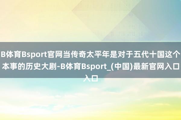 B体育Bsport官网当传奇太平年是对于五代十国这个本事的历史大剧-B体育Bsport_(中国)最新官网入口