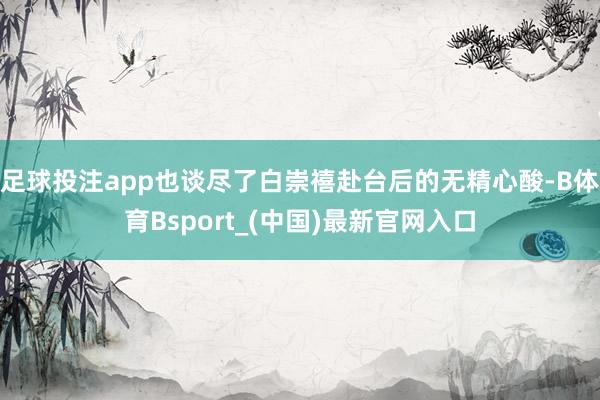 足球投注app也谈尽了白崇禧赴台后的无精心酸-B体育Bsport_(中国)最新官网入口