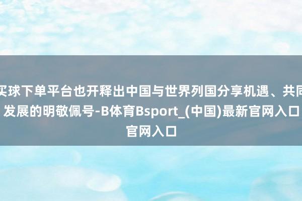买球下单平台也开释出中国与世界列国分享机遇、共同发展的明敬佩号-B体育Bsport_(中国)最新官网入口