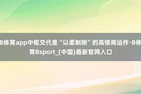 B体育app中枢交代是“以柔制刚”的高情商运作-B体育Bsport_(中国)最新官网入口