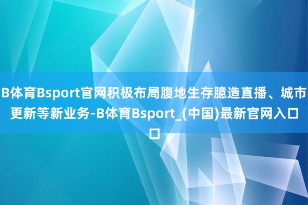 B体育Bsport官网积极布局腹地生存臆造直播、城市更新等新业务-B体育Bsport_(中国)最新官网入口