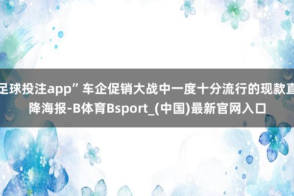 足球投注app”车企促销大战中一度十分流行的现款直降海报-B体育Bsport_(中国)最新官网入口