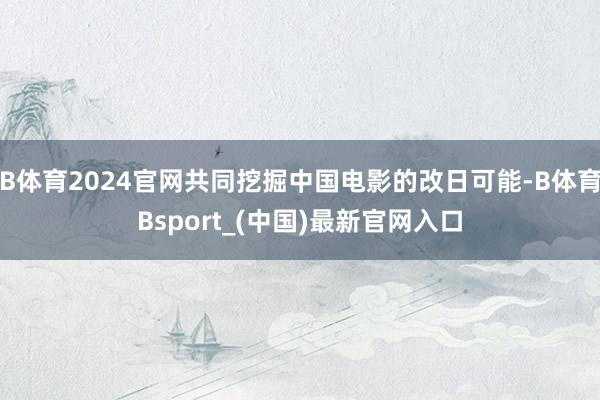 B体育2024官网共同挖掘中国电影的改日可能-B体育Bsport_(中国)最新官网入口