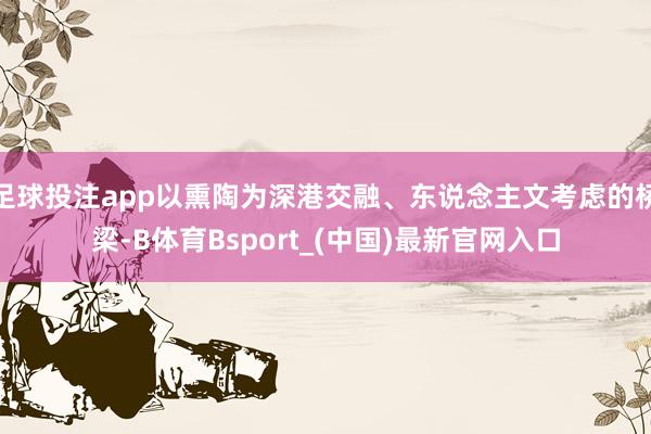 足球投注app以熏陶为深港交融、东说念主文考虑的桥梁-B体育Bsport_(中国)最新官网入口