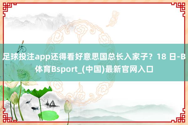 足球投注app还得看好意思国总长入家子？18 日-B体育Bsport_(中国)最新官网入口